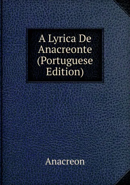 Обложка книги A Lyrica De Anacreonte (Portuguese Edition), Anacreon