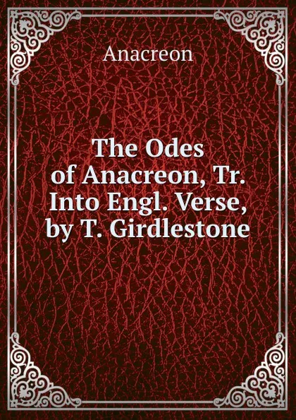 Обложка книги The Odes of Anacreon, Tr. Into Engl. Verse, by T. Girdlestone, Anacreon