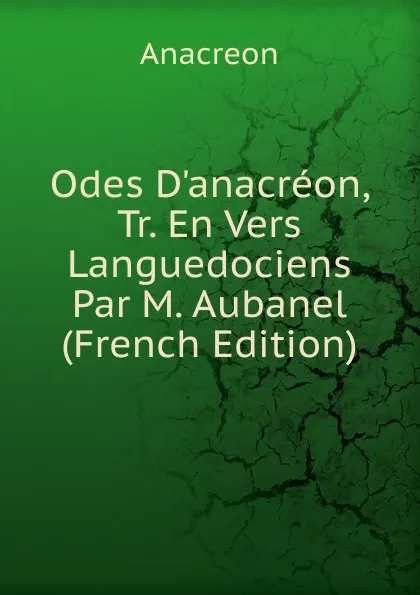 Обложка книги Odes D.anacreon, Tr. En Vers Languedociens Par M. Aubanel (French Edition), Anacreon