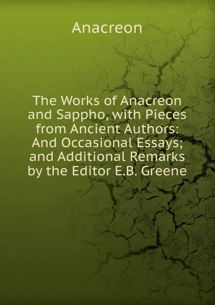 Обложка книги The Works of Anacreon and Sappho, with Pieces from Ancient Authors: And Occasional Essays; and Additional Remarks by the Editor E.B. Greene, Anacreon