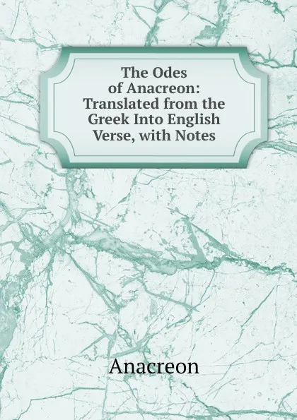 Обложка книги The Odes of Anacreon: Translated from the Greek Into English Verse, with Notes, Anacreon