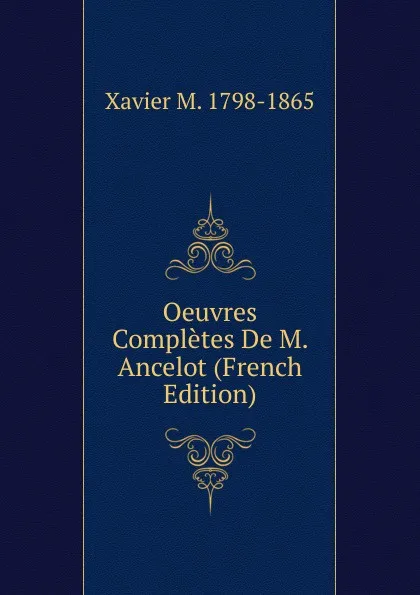 Обложка книги Oeuvres Completes De M. Ancelot (French Edition), Xavier M. 1798-1865