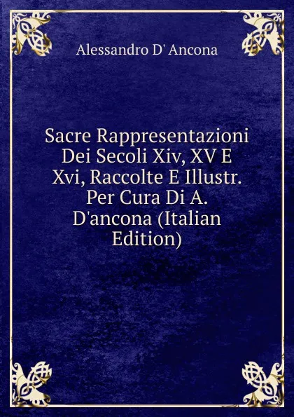 Обложка книги Sacre Rappresentazioni Dei Secoli Xiv, XV E Xvi, Raccolte E Illustr. Per Cura Di A. D.ancona (Italian Edition), Alessandro d'Ancona