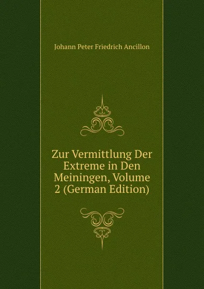 Обложка книги Zur Vermittlung Der Extreme in Den Meiningen, Volume 2 (German Edition), Johann Peter Friedrich Ancillon