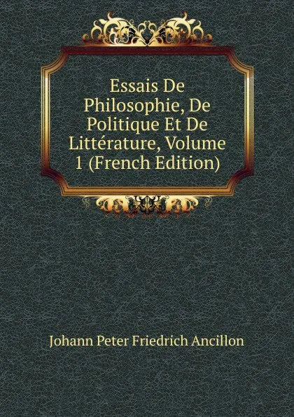 Обложка книги Essais De Philosophie, De Politique Et De Litterature, Volume 1 (French Edition), Johann Peter Friedrich Ancillon