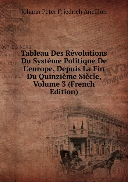 Обложка книги Tableau Des Revolutions Du Systeme Politique De L.europe, Depuis La Fin Du Quinzieme Siecle, Volume 3 (French Edition), Johann Peter Friedrich Ancillon