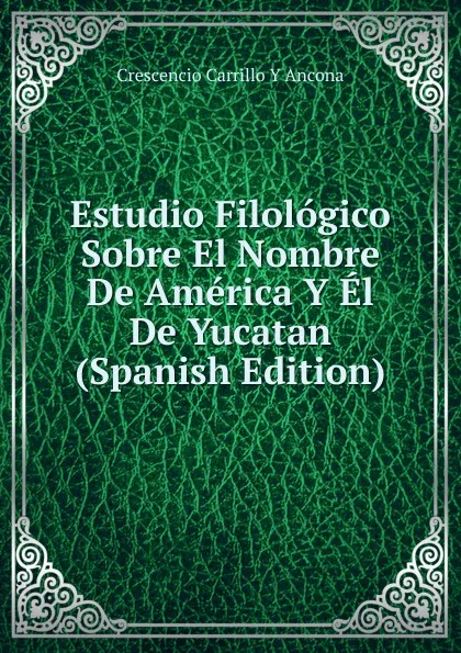 Обложка книги Estudio Filologico Sobre El Nombre De America Y El De Yucatan (Spanish Edition), Crescencio Carrillo y Ancona