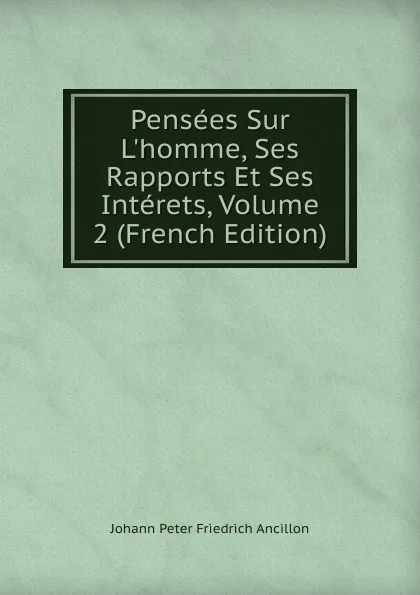 Обложка книги Pensees Sur L.homme, Ses Rapports Et Ses Interets, Volume 2 (French Edition), Johann Peter Friedrich Ancillon