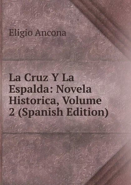 Обложка книги La Cruz Y La Espalda: Novela Historica, Volume 2 (Spanish Edition), Eligio Ancona