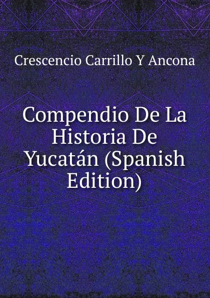 Обложка книги Compendio De La Historia De Yucatan (Spanish Edition), Crescencio Carrillo y Ancona