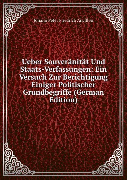 Обложка книги Ueber Souveranitat Und Staats-Verfassungen: Ein Versuch Zur Berichtigung Einiger Politischer Grundbegriffe (German Edition), Johann Peter Friedrich Ancillon