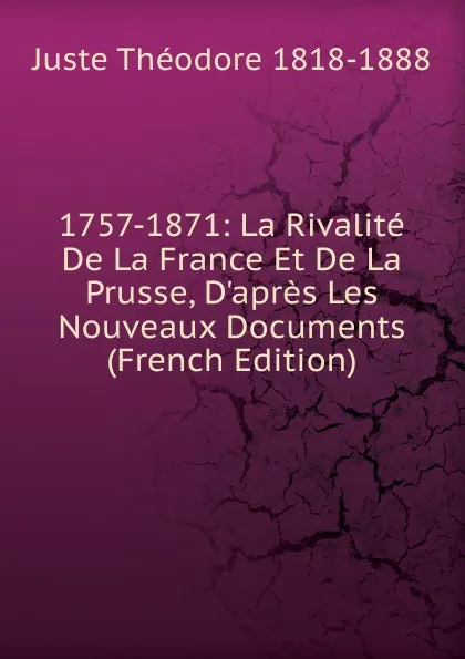 Обложка книги 1757-1871: La Rivalite De La France Et De La Prusse, D.apres Les Nouveaux Documents (French Edition), Juste Théodore 1818-1888