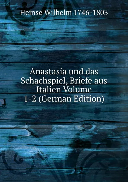 Обложка книги Anastasia und das Schachspiel, Briefe aus Italien Volume 1-2 (German Edition), Heinse Wilhelm 1746-1803