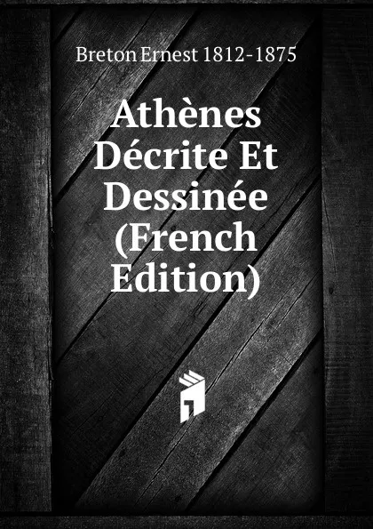 Обложка книги Athenes Decrite Et Dessinee (French Edition), Breton Ernest 1812-1875