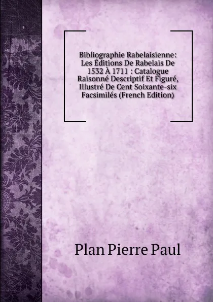 Обложка книги Bibliographie Rabelaisienne: Les Editions De Rabelais De 1532 A 1711 : Catalogue Raisonne Descriptif Et Figure, Illustre De Cent Soixante-six Facsimiles (French Edition), Plan Pierre Paul