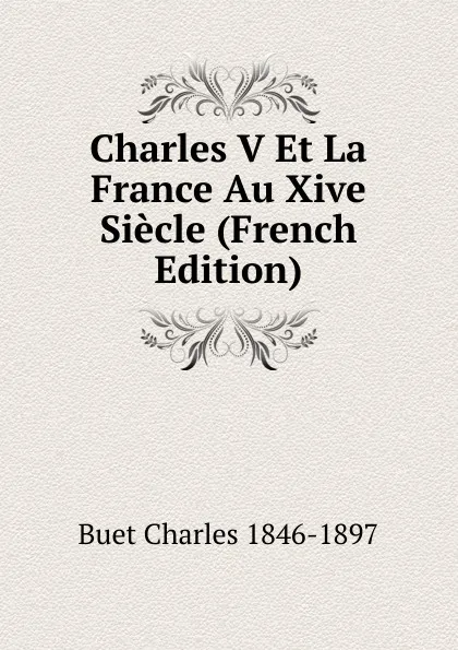 Обложка книги Charles V Et La France Au Xive Siecle (French Edition), Buet Charles 1846-1897