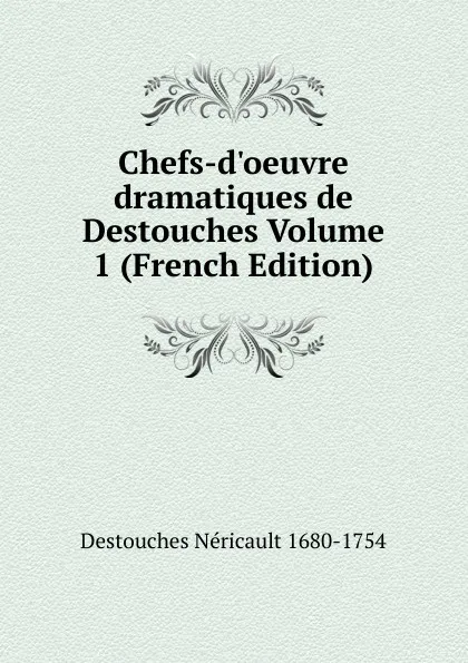 Обложка книги Chefs-d.oeuvre dramatiques de Destouches Volume 1 (French Edition), Destouches Néricault 1680-1754