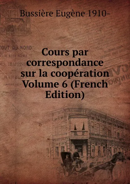 Обложка книги Cours par correspondance sur la cooperation Volume 6 (French Edition), Bussière Eugène 1910-