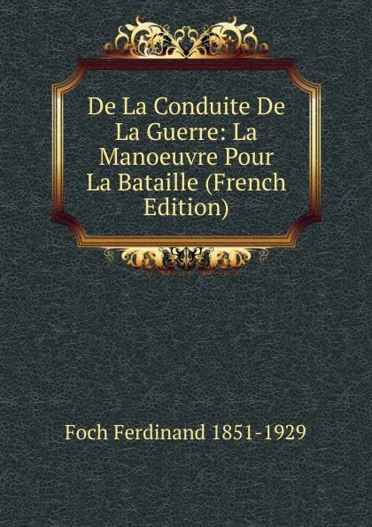 Обложка книги De La Conduite De La Guerre: La Manoeuvre Pour La Bataille (French Edition), Foch Ferdinand 1851-1929