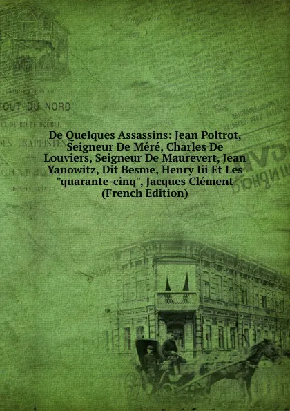 Обложка книги De Quelques Assassins: Jean Poltrot, Seigneur De Mere, Charles De Louviers, Seigneur De Maurevert, Jean Yanowitz, Dit Besme, Henry Iii Et Les 