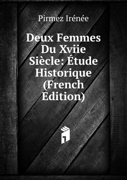 Обложка книги Deux Femmes Du Xviie Siecle: Etude Historique (French Edition), Pirmez Irénée