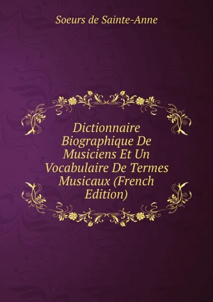 Обложка книги Dictionnaire Biographique De Musiciens Et Un Vocabulaire De Termes Musicaux (French Edition), Soeurs de Sainte-Anne