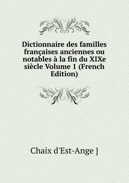 Обложка книги Dictionnaire des familles francaises anciennes ou notables a la fin du XIXe siecle Volume 1 (French Edition), Chaix d'Est-Ange ]