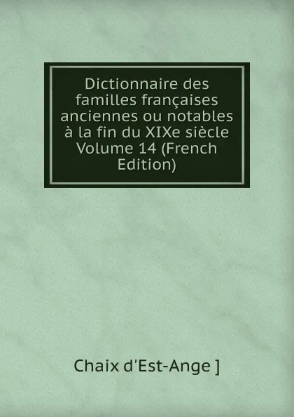 Обложка книги Dictionnaire des familles francaises anciennes ou notables a la fin du XIXe siecle Volume 14 (French Edition), Chaix d'Est-Ange ]