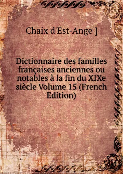 Обложка книги Dictionnaire des familles francaises anciennes ou notables a la fin du XIXe siecle Volume 15 (French Edition), Chaix d'Est-Ange ]