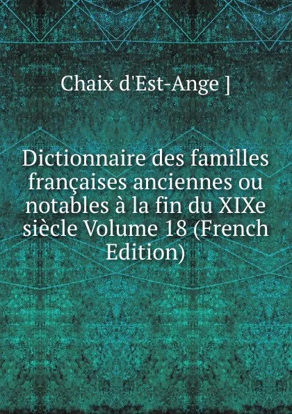 Обложка книги Dictionnaire des familles francaises anciennes ou notables a la fin du XIXe siecle Volume 18 (French Edition), Chaix d'Est-Ange ]