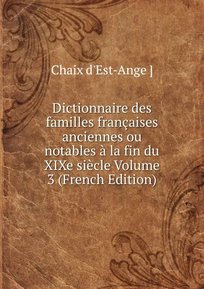 Обложка книги Dictionnaire des familles francaises anciennes ou notables a la fin du XIXe siecle Volume 3 (French Edition), Chaix d'Est-Ange ]