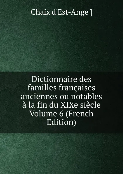 Обложка книги Dictionnaire des familles francaises anciennes ou notables a la fin du XIXe siecle Volume 6 (French Edition), Chaix d'Est-Ange ]