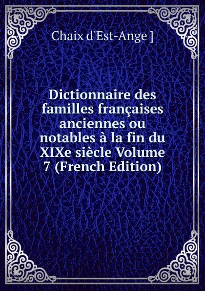 Обложка книги Dictionnaire des familles francaises anciennes ou notables a la fin du XIXe siecle Volume 7 (French Edition), Chaix d'Est-Ange ]