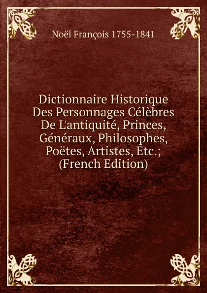 Обложка книги Dictionnaire Historique Des Personnages Celebres De L.antiquite, Princes, Generaux, Philosophes, Poetes, Artistes, Etc.; (French Edition), Noël François 1755-1841