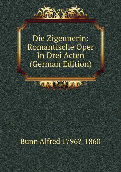 Обложка книги Die Zigeunerin: Romantische Oper In Drei Acten (German Edition), Bunn Alfred 1796?-1860