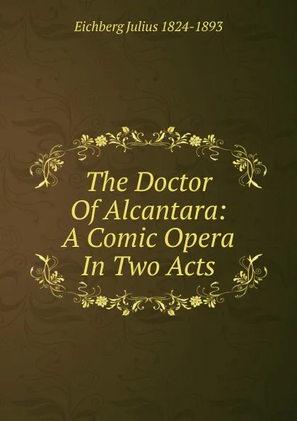 Обложка книги The Doctor Of Alcantara: A Comic Opera In Two Acts, Eichberg Julius 1824-1893