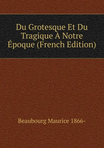 Обложка книги Du Grotesque Et Du Tragique A Notre Epoque (French Edition), Beaubourg Maurice 1866-