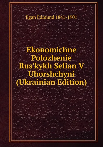 Обложка книги Ekonomichne Polozhenie Rus.kykh Selian V Uhorshchyni (Ukrainian Edition), Egan Edmund 1841-1901