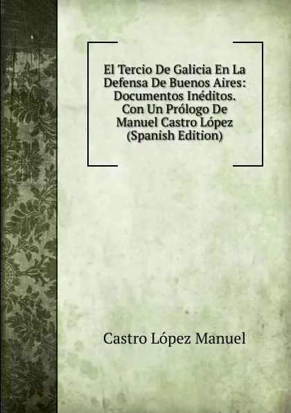 Обложка книги El Tercio De Galicia En La Defensa De Buenos Aires: Documentos Ineditos. Con Un Prologo De Manuel Castro Lopez (Spanish Edition), Castro López Manuel