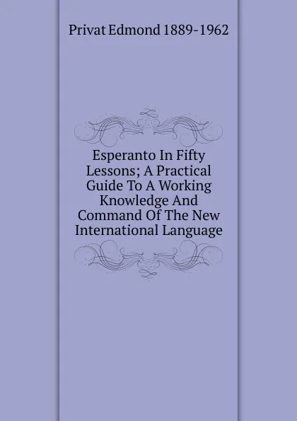 Обложка книги Esperanto In Fifty Lessons; A Practical Guide To A Working Knowledge And Command Of The New International Language, Privat Edmond 1889-1962