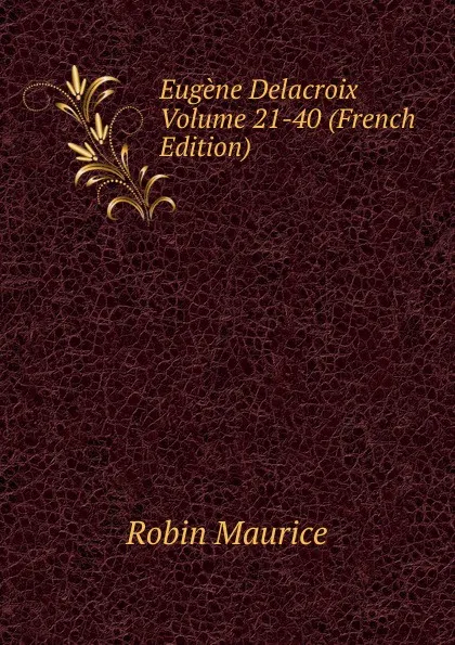 Обложка книги Eugene Delacroix Volume 21-40 (French Edition), Robin Maurice