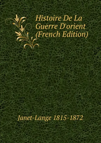 Обложка книги Histoire De La Guerre D.orient (French Edition), Janet-Lange 1815-1872