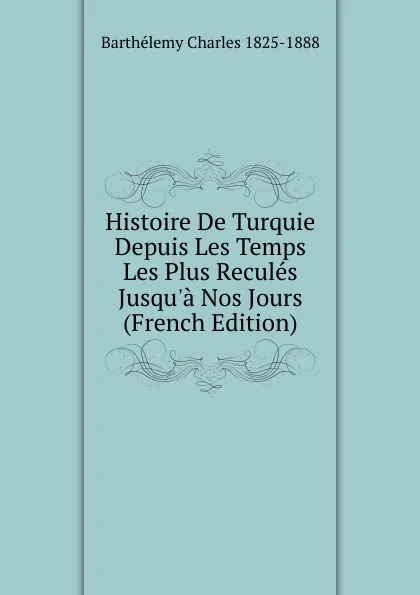 Обложка книги Histoire De Turquie Depuis Les Temps Les Plus Recules Jusqu.a Nos Jours (French Edition), Barthélemy Charles 1825-1888