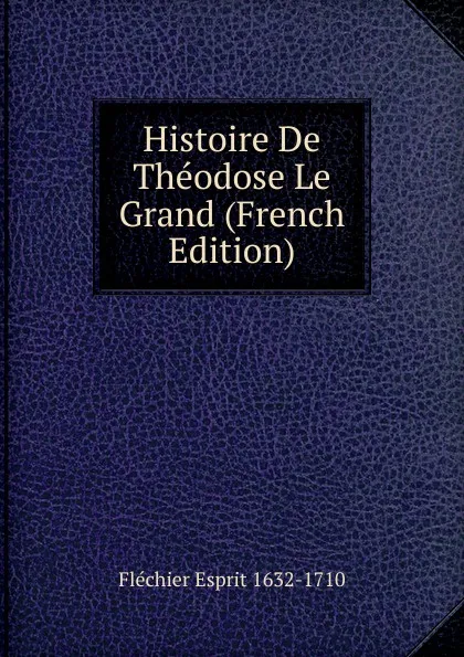 Обложка книги Histoire De Theodose Le Grand (French Edition), Fléchier Esprit 1632-1710