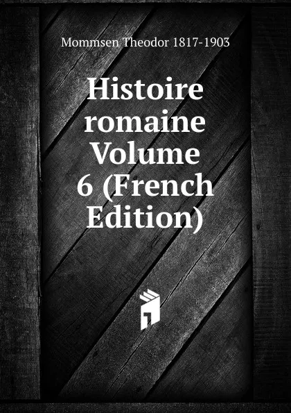 Обложка книги Histoire romaine Volume 6 (French Edition), Théodor Mommsen