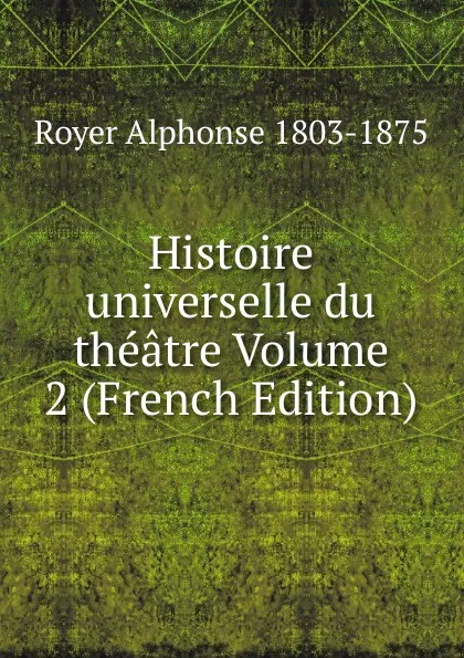 Обложка книги Histoire universelle du theatre Volume 2 (French Edition), Royer Alphonse 1803-1875