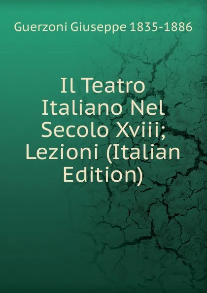 Обложка книги Il Teatro Italiano Nel Secolo Xviii; Lezioni (Italian Edition), Guerzoni Giuseppe 1835-1886