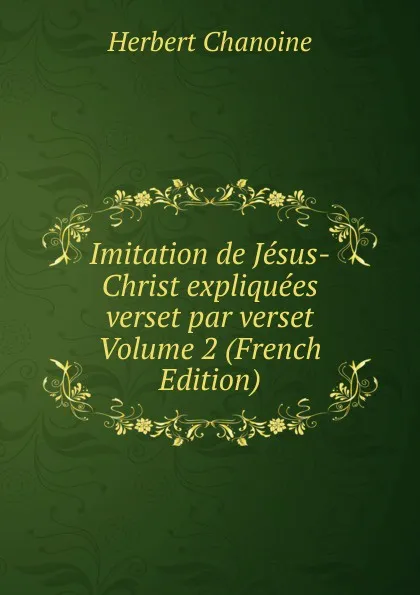 Обложка книги Imitation de Jesus-Christ expliquees verset par verset Volume 2 (French Edition), Herbert Chanoine