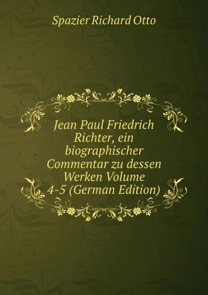 Обложка книги Jean Paul Friedrich Richter, ein biographischer Commentar zu dessen Werken Volume 4-5 (German Edition), Spazier Richard Otto