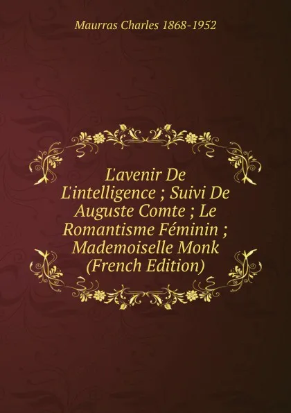 Обложка книги L.avenir De L.intelligence ; Suivi De Auguste Comte ; Le Romantisme Feminin ; Mademoiselle Monk (French Edition), Maurras Charles 1868-1952